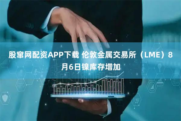 股窜网配资APP下载 伦敦金属交易所(LME)8月6日镍库存增加