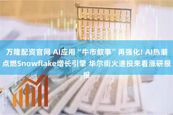 万隆配资官网 AI应用“牛市叙事”再强化! AI热潮点燃Snowflake增长引擎 华尔街火速投来看涨研报