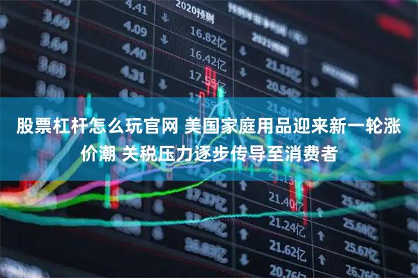 股票杠杆怎么玩官网 美国家庭用品迎来新一轮涨价潮 关税压力逐步传导至消费者