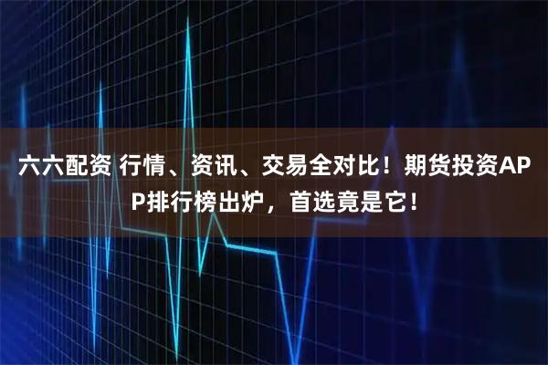 六六配资 行情、资讯、交易全对比！期货投资APP排行榜出炉，首选竟是它！