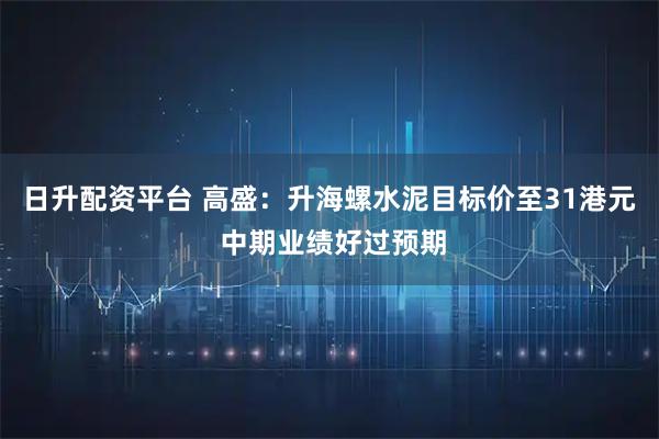 日升配资平台 高盛：升海螺水泥目标价至31港元 中期业绩好过预期