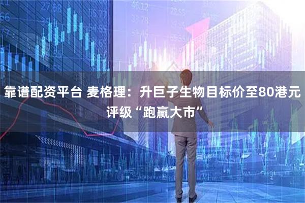 靠谱配资平台 麦格理：升巨子生物目标价至80港元 评级“跑赢大市”