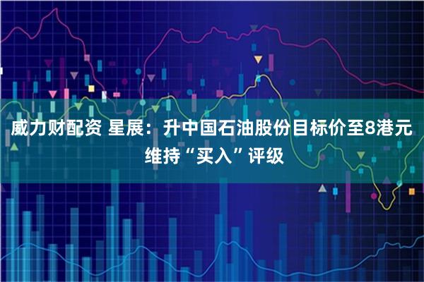 威力财配资 星展：升中国石油股份目标价至8港元 维持“买入”评级