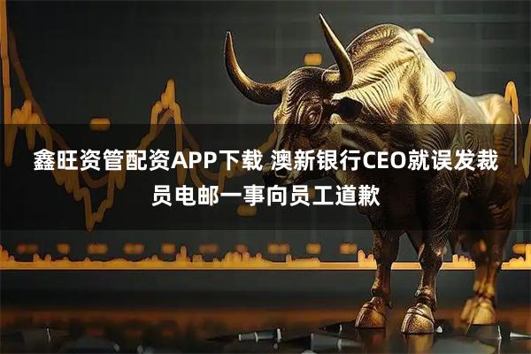 鑫旺资管配资APP下载 澳新银行CEO就误发裁员电邮一事向员工道歉