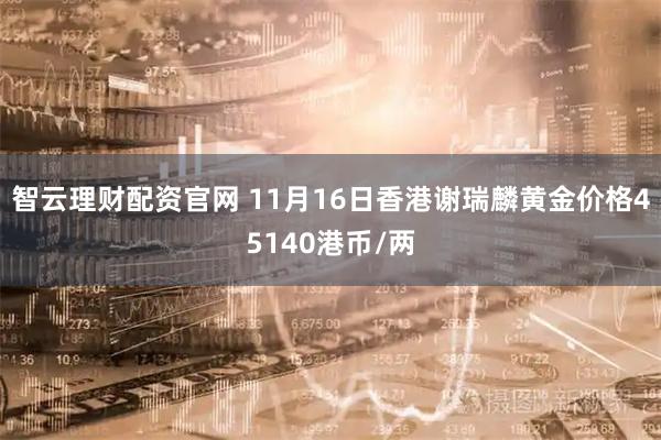 智云理财配资官网 11月16日香港谢瑞麟黄金价格45140港币/两