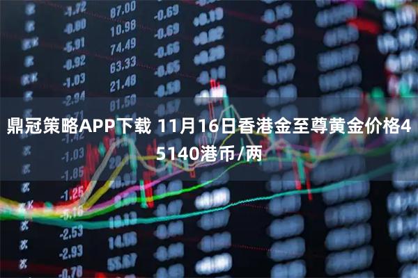 鼎冠策略APP下载 11月16日香港金至尊黄金价格45140港币/两
