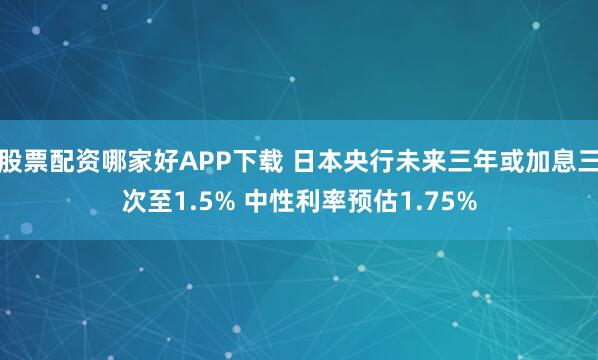 股票配资哪家好APP下载 日本央行未来三年或加息三次至1.5% 中性利率预估1.75%