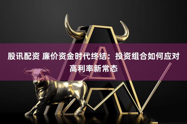 股讯配资 廉价资金时代终结：投资组合如何应对高利率新常态
